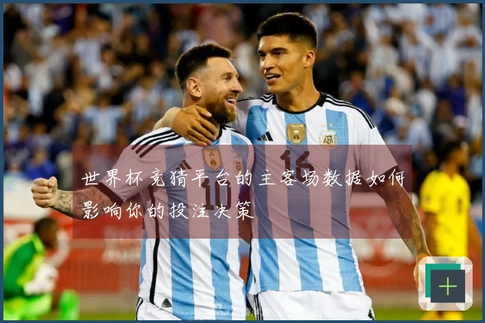 世界杯竞猜平台的主客场数据如何影响你的投注决策
