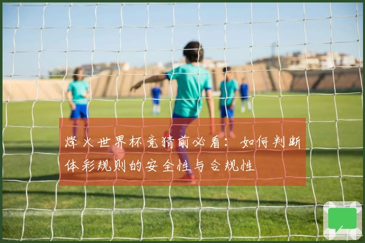 烽火世界杯竞猜前必看：如何判断体彩规则的安全性与合规性