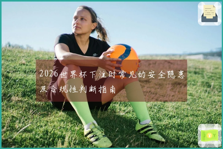 2026世界杯下注时常见的安全隐患及合规性判断指南