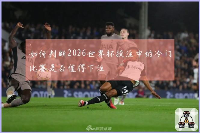 如何判断2026世界杯投注中的冷门比赛是否值得下注