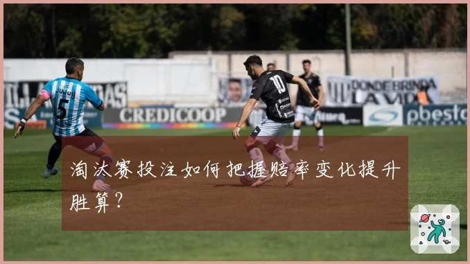 淘汰赛投注如何把握赔率变化提升胜算？