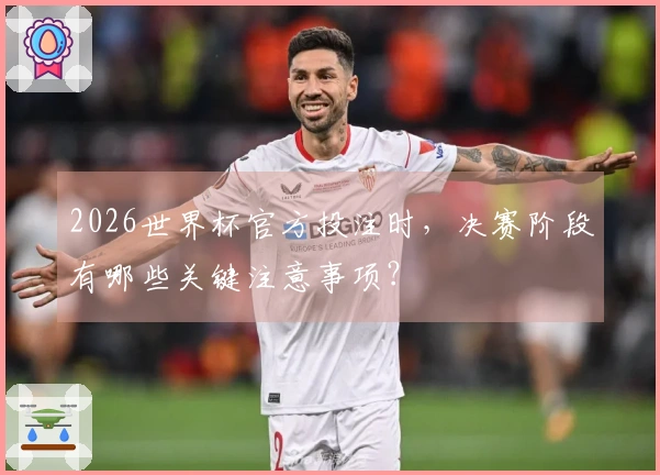 2026世界杯官方投注时，决赛阶段有哪些关键注意事项？