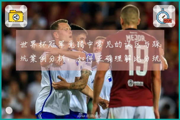 世界杯冠军竞猜中常见的误区与踩坑案例分析，如何正确理解比分玩法？