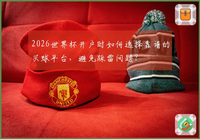 2026世界杯开户时如何选择靠谱的买球平台，避免踩雷问题？