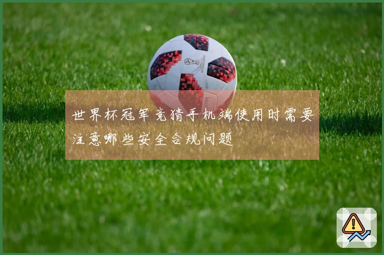 世界杯冠军竞猜手机端使用时需要注意哪些安全合规问题