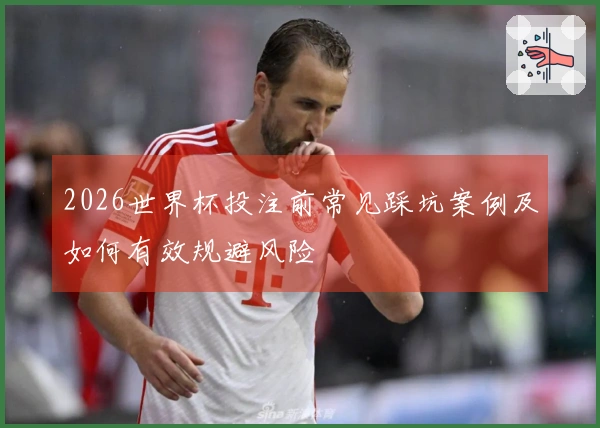 2026世界杯投注前常见踩坑案例及如何有效规避风险