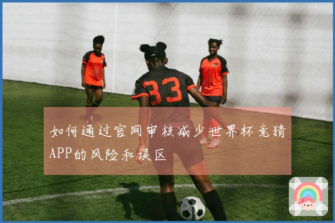 如何通过官网审核减少世界杯竞猜APP的风险和误区