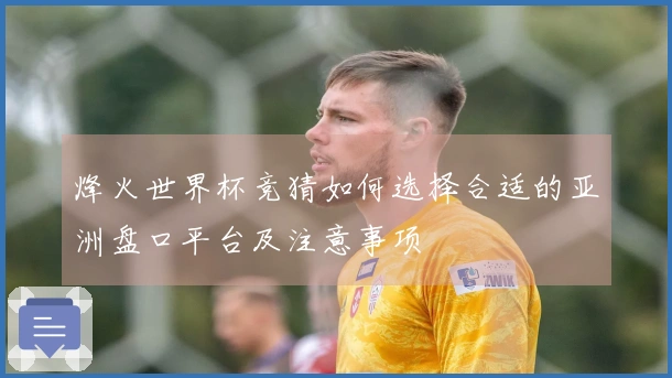 烽火世界杯竞猜如何选择合适的亚洲盘口平台及注意事项