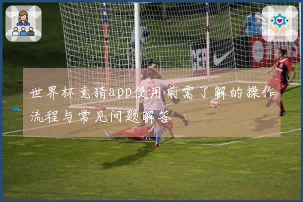 世界杯竞猜app使用前需了解的操作流程与常见问题解答
