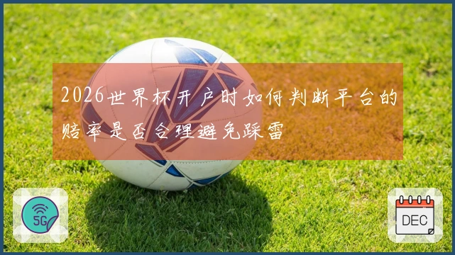 2026世界杯开户时如何判断平台的赔率是否合理避免踩雷