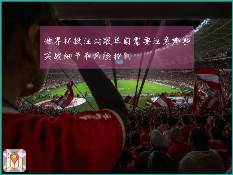 世界杯投注站跟单前需要注意哪些实战细节和风险控制