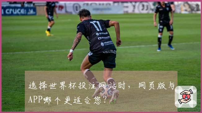 选择世界杯投注网站时，网页版与APP哪个更适合您？
