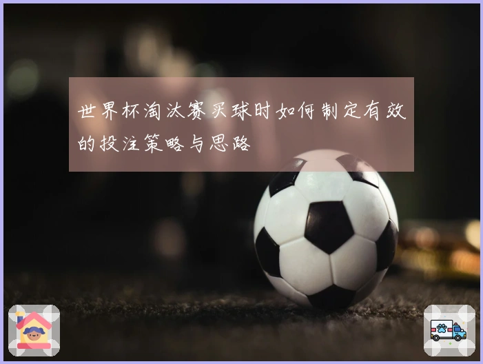 世界杯淘汰赛买球时如何制定有效的投注策略与思路