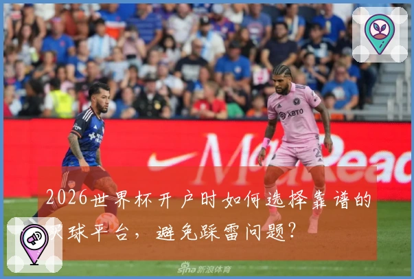 2026世界杯开户时如何选择靠谱的买球平台，避免踩雷问题？