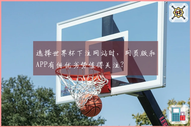 选择世界杯下注网站时，网页版和APP有何优劣势值得关注？