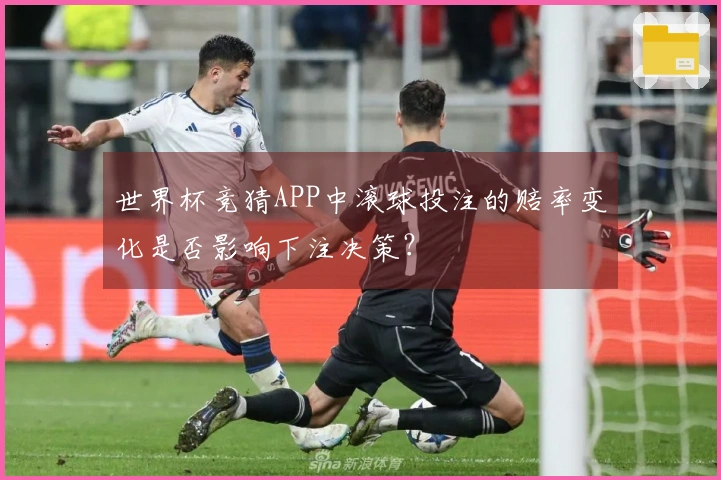 世界杯竞猜APP中滚球投注的赔率变化是否影响下注决策？