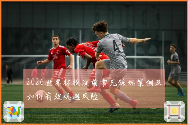 2026世界杯投注前常见踩坑案例及如何有效规避风险