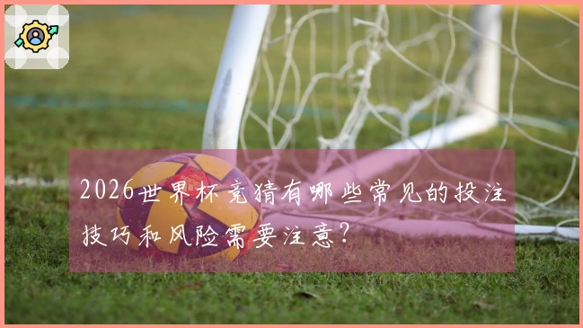 2026世界杯竞猜有哪些常见的投注技巧和风险需要注意？