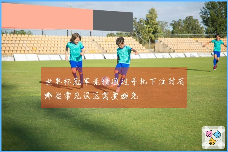 世界杯冠军竞猜通过手机下注时有哪些常见误区需要避免