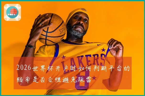 2026世界杯开户时如何判断平台的赔率是否合理避免踩雷