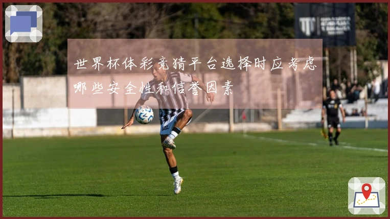世界杯体彩竞猜平台选择时应考虑哪些安全性和信誉因素