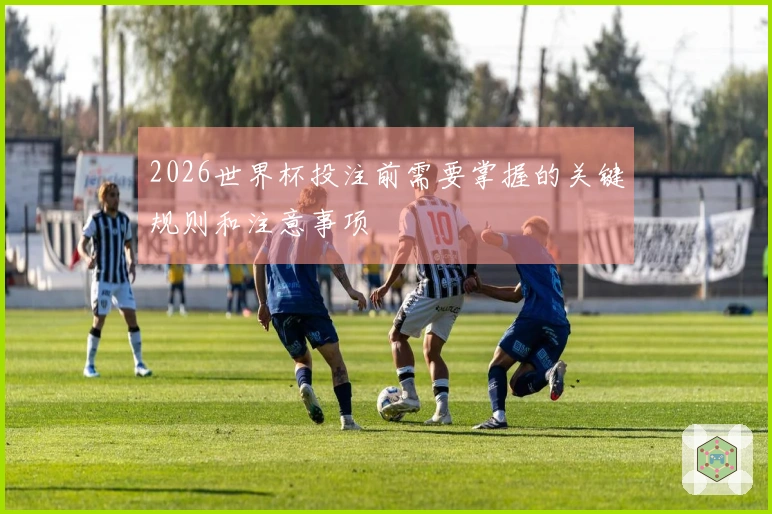 2026世界杯投注前需要掌握的关键规则和注意事项