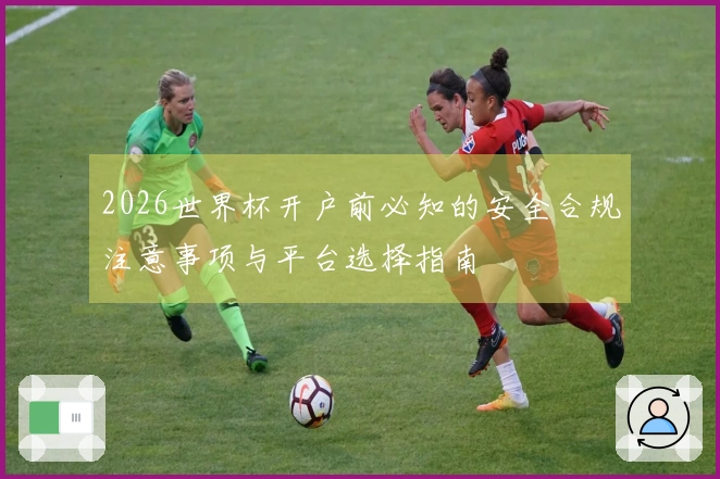 2026世界杯开户前必知的安全合规注意事项与平台选择指南