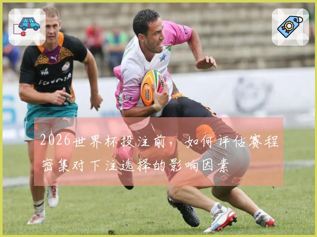 2026世界杯投注前，如何评估赛程密集对下注选择的影响因素
