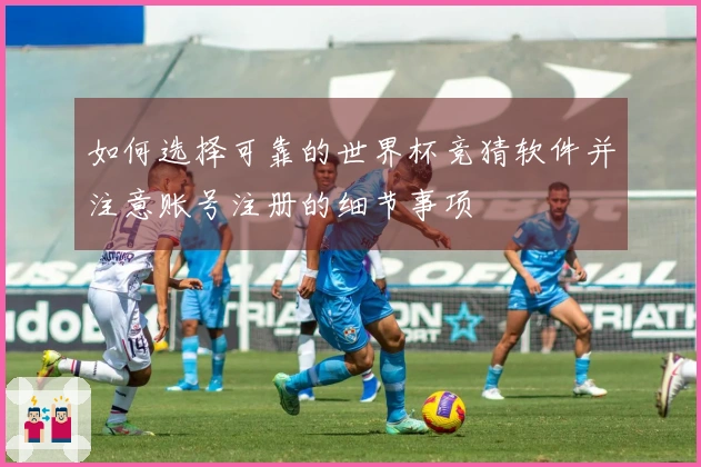 如何选择可靠的世界杯竞猜软件并注意账号注册的细节事项