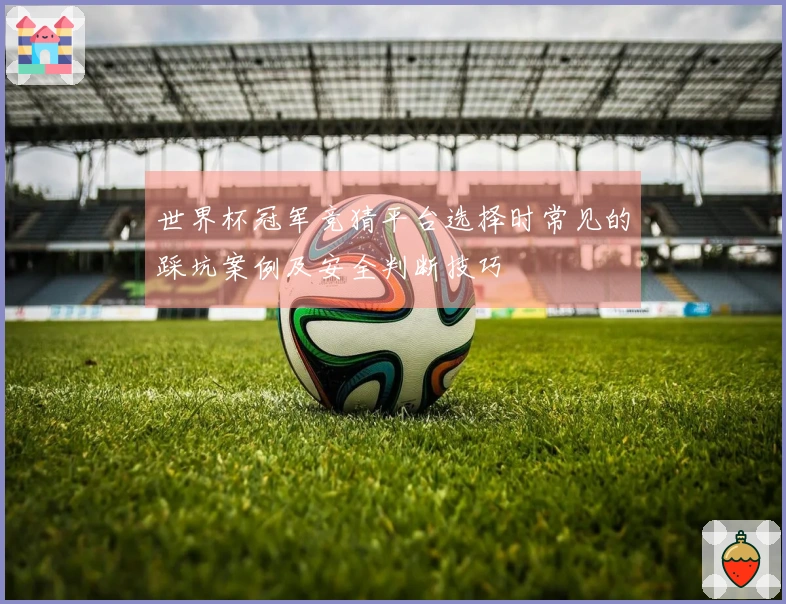 世界杯冠军竞猜平台选择时常见的踩坑案例及安全判断技巧