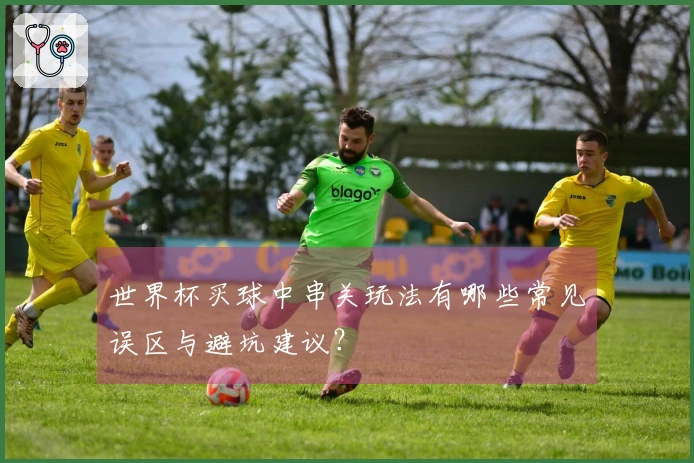 世界杯买球中串关玩法有哪些常见误区与避坑建议？