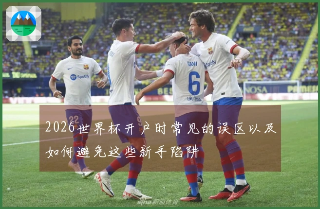 2026世界杯开户时常见的误区以及如何避免这些新手陷阱
