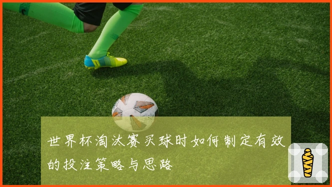 世界杯淘汰赛买球时如何制定有效的投注策略与思路