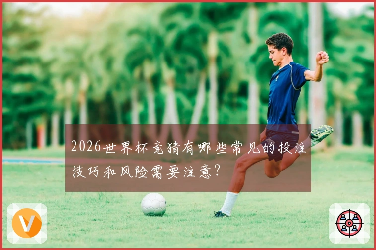 2026世界杯竞猜有哪些常见的投注技巧和风险需要注意?