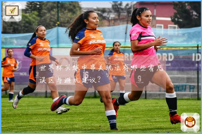世界杯买球中串关玩法有哪些常见误区与避坑建议？