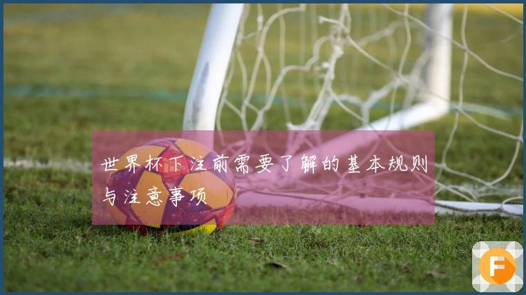 世界杯下注前需要了解的基本规则与注意事项
