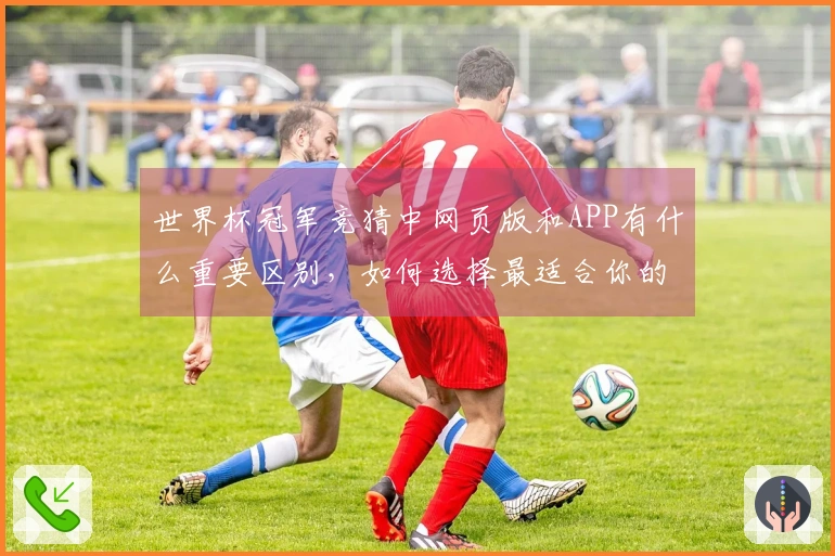 世界杯冠军竞猜中网页版和APP有什么重要区别，如何选择最适合你的平台？