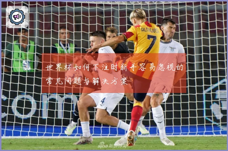 世界杯如何下注时新手容易忽视的常见问题与解决方案