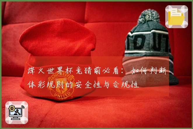 烽火世界杯竞猜前必看：如何判断体彩规则的安全性与合规性
