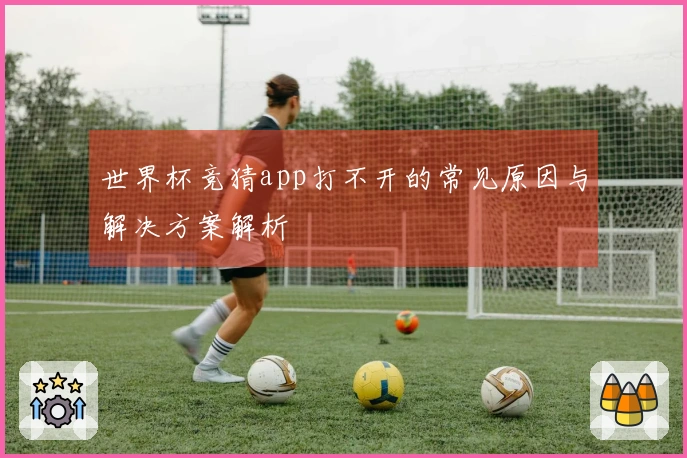 世界杯竞猜app打不开的常见原因与解决方案解析