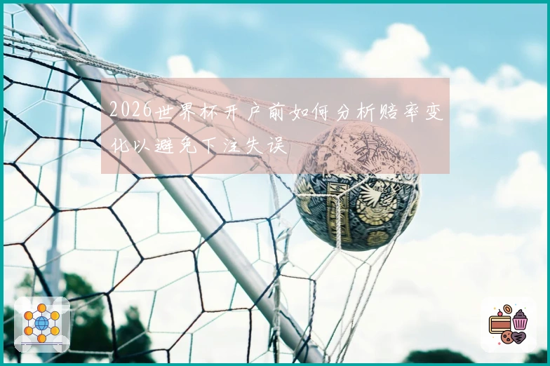 2026世界杯开户前如何分析赔率变化以避免下注失误