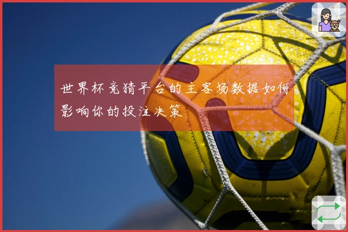 世界杯竞猜平台的主客场数据如何影响你的投注决策
