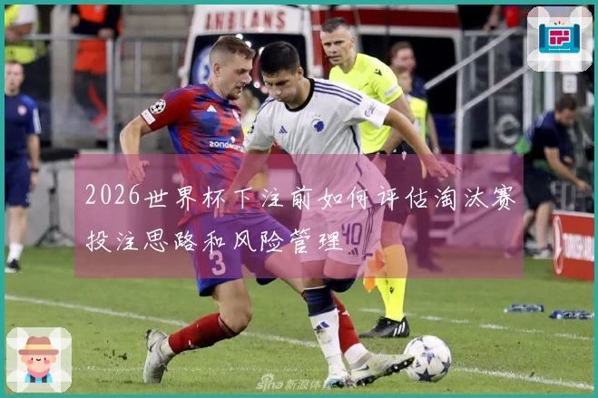 2026世界杯下注前如何评估淘汰赛投注思路和风险管理
