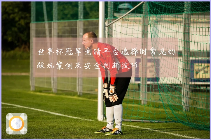 世界杯冠军竞猜平台选择时常见的踩坑案例及安全判断技巧