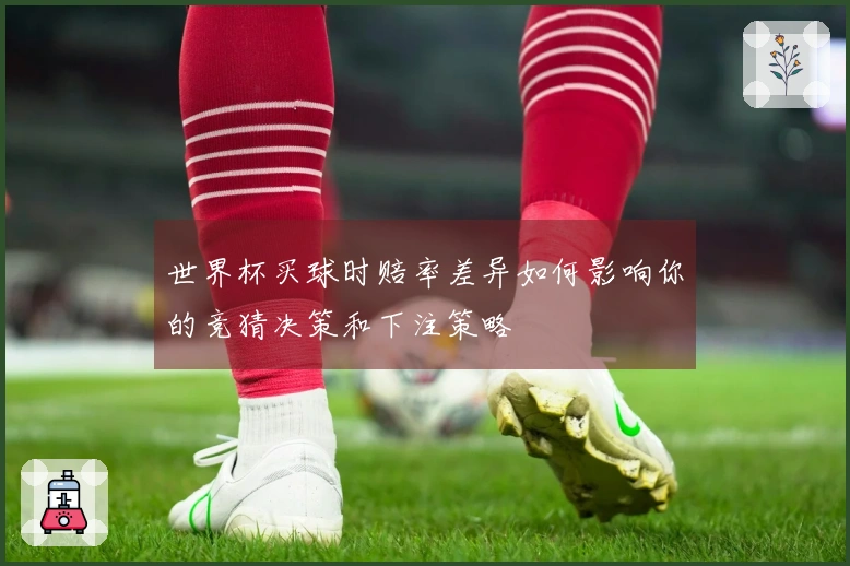 世界杯买球时赔率差异如何影响你的竞猜决策和下注策略
