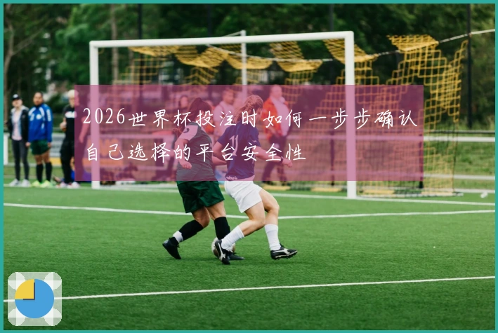 2026世界杯投注时如何一步步确认自己选择的平台安全性
