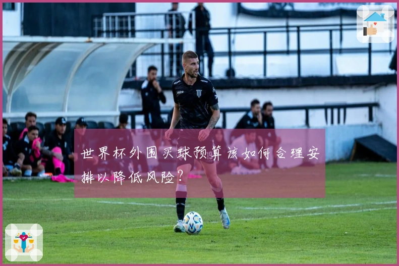 世界杯外围买球预算该如何合理安排以降低风险？