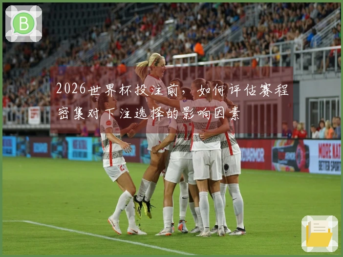 2026世界杯投注前，如何评估赛程密集对下注选择的影响因素