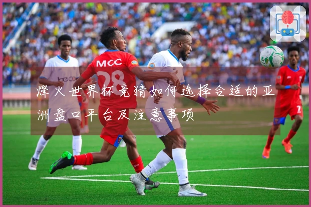 烽火世界杯竞猜如何选择合适的亚洲盘口平台及注意事项