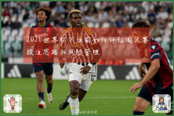 2026世界杯下注前如何评估淘汰赛投注思路和风险管理